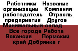 Работники › Название организации ­ Компания-работодатель › Отрасль предприятия ­ Другое › Минимальный оклад ­ 1 - Все города Работа » Вакансии   . Пермский край,Добрянка г.